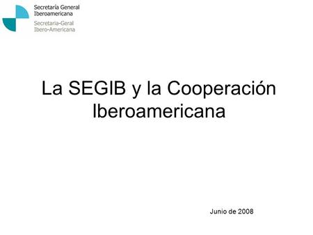 La SEGIB y la Cooperación Iberoamericana Junio de 2008.