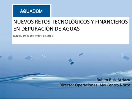 NUEVOS RETOS TECNOLÓGICOS Y FINANCIEROS EN DEPURACIÓN DE AGUAS Burgos, 19 de Diciembre de 2014 Rubén Ruiz Arriazu Director Operaciones. AM Centro Norte.