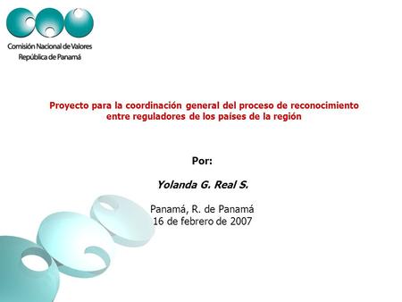 Proyecto para la coordinación general del proceso de reconocimiento entre reguladores de los países de la región Por: Yolanda G. Real S. Panamá, R. de.
