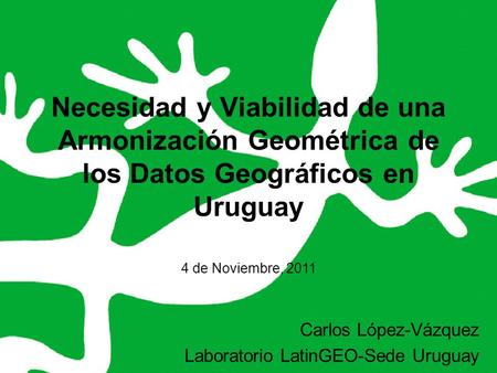 Necesidad y Viabilidad de una Armonización Geométrica de los Datos Geográficos en Uruguay 4 de Noviembre, 2011 Carlos López-Vázquez Laboratorio LatinGEO-Sede.