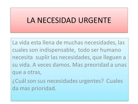 LA NECESIDAD URGENTE La vida esta llena de muchas necesidades, las cuales son indispensable, todo ser humano necesita suplir las necesidades, que lleguen.