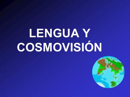 LENGUA Y COSMOVISIÓN. Objectivos Definir cosmovisiónDefinir cosmovisión Describir el impacto de la cosmovisiónDescribir el impacto de la cosmovisión Describir.