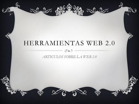 HERRAMIENTAS WEB 2.0 ARTICULOS SOBRE LA WEB 2.0. * ¿Qué es la web 2.0 * Web 2.0 y educación * Tipos de herramie ntas web 2.0 * Herramie ntas y ejemplos.