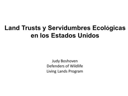Land Trusts y Servidumbres Ecol ó gicas en los Estados Unidos Judy Boshoven Defenders of Wildlife Living Lands Program.