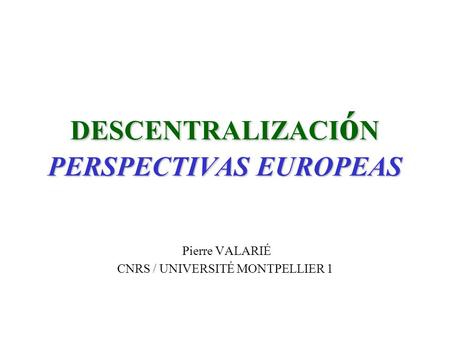 DESCENTRALIZACI ó N PERSPECTIVAS EUROPEAS Pierre VALARIÉ CNRS / UNIVERSITÉ MONTPELLIER 1.