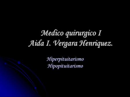 Medico quirurgico I Aida I. Vergara Henriquez. Hiperpituitarismo Hipopituitarismo.