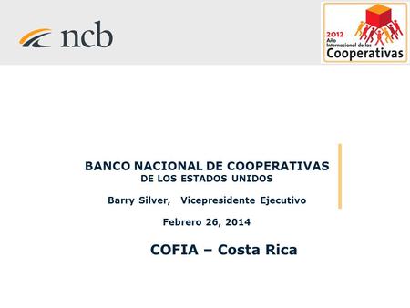BANCO NACIONAL DE COOPERATIVAS DE LOS ESTADOS UNIDOS Barry Silver, Vicepresidente Ejecutivo Febrero 26, 2014 COFIA – Costa Rica.