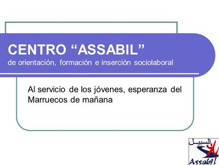 CENTRO “ASSABIL” de orientación, formación e inserción sociolaboral Al servicio de los jóvenes, esperanza del Marruecos de mañana.
