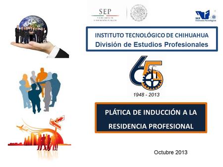 INSTITUTO TECNOLÓGICO DE CHIHUAHUA División de Estudios Profesionales PLÁTICA DE INDUCCIÓN A LA RESIDENCIA PROFESIONAL Octubre 2013.