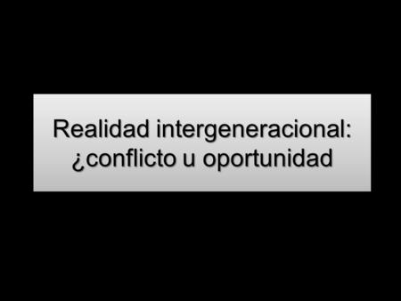 Realidad intergeneracional: ¿conflicto u oportunidad.
