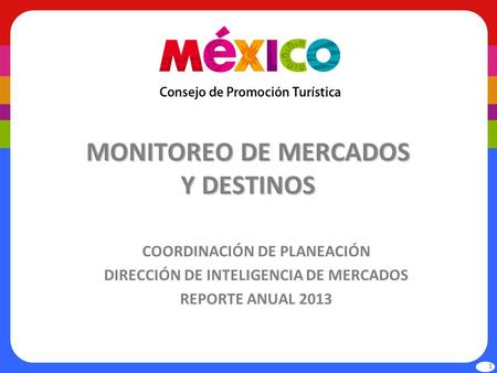 MONITOREO DE MERCADOS Y DESTINOS COORDINACIÓN DE PLANEACIÓN DIRECCIÓN DE INTELIGENCIA DE MERCADOS REPORTE ANUAL 2013 1.