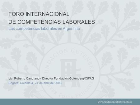 FORO INTERNACIONAL DE COMPETENCIAS LABORALES Las competencias laborales en Argentina Lic. Roberto Candiano - Director Fundación Gutenberg/CIFAG Bogotá,