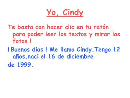 Yo, Cindy Te basta con hacer clic en tu ratón para poder leer los textos y mirar las fotos ! ¡ Buenos días ! Me llamo Cindy.Tengo 12 años,nací el 16 de.
