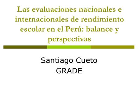 Las evaluaciones nacionales e internacionales de rendimiento escolar en el Perú: balance y perspectivas Santiago Cueto GRADE.
