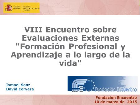 VIII Encuentro sobre Evaluaciones Externas Formación Profesional y Aprendizaje a lo largo de la vida Fundación Encuentro 10 de marzo de 2015 Ismael Sanz.