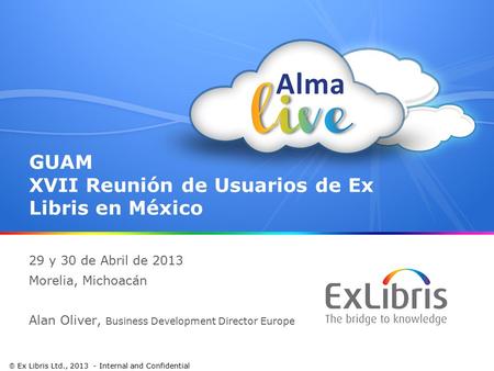 1  Ex Libris Ltd., 2013 - Internal and Confidential GUAM XVII Reunión de Usuarios de Ex Libris en México 29 y 30 de Abril de 2013 Morelia, Michoacán Alan.