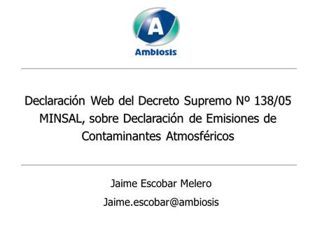 Jaime.escobar@ambiosis Declaración Web del Decreto Supremo Nº 138/05 MINSAL, sobre Declaración de Emisiones de Contaminantes Atmosféricos Jaime Escobar.