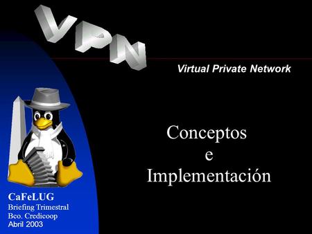 Virtual Private Network CaFeLUG Briefing Trimestral Bco. Credicoop Abril 2003 Conceptos e Implementación.