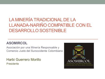 LA MINERÍA TRADICIONAL DE LA LLANADA-NARIÑO COMPATIBLE CON EL DESARROLLO SOSTENIBLE ASOMIRCOL Asociación por una Minería Responsable y Comercio Justo del.