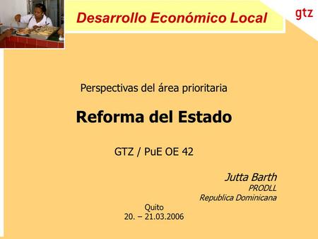 Desarrollo Económico Local Perspectivas del área prioritaria Reforma del Estado GTZ / PuE OE 42 Jutta Barth PRODLL Republica Dominicana Quito 20. – 21.03.2006.