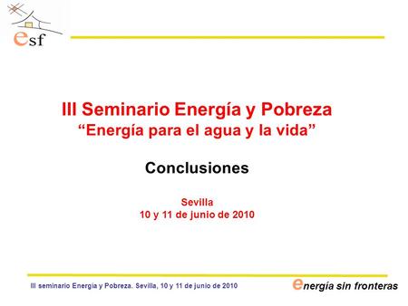 E nergía sin fronteras III Seminario Energía y Pobreza “Energía para el agua y la vida” Conclusiones Sevilla 10 y 11 de junio de 2010 III seminario Energía.