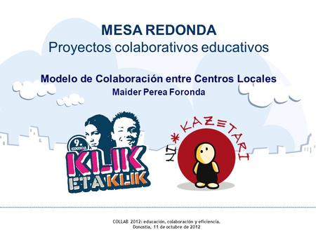 MESA REDONDA Proyectos colaborativos educativos Modelo de Colaboración entre Centros Locales Maider Perea Foronda COLLAB 2012: educación, colaboración.