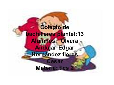 Colegio de bachilleres plantel:13 Alumnos: Olvera Andújar Edgar Hernández flores Cesar Materia: tics 2.