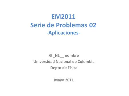 EM2011 Serie de Problemas 02 -Aplicaciones- G _NL__ nombre Universidad Nacional de Colombia Depto de Física Mayo 2011.