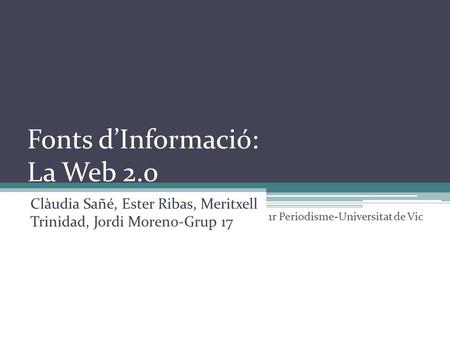 Fonts d’Informació: La Web 2.0 Clàudia Sañé, Ester Ribas, Meritxell Trinidad, Jordi Moreno-Grup 17 1r Periodisme-Universitat de Vic.
