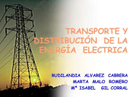 TRANSPORTE Y DISTRIBUCIÓN DE LA ENERGÍA ELECTRICA RUDILANDIA ALVAREZ CABRERA MARTA MALO ROMERO Mª ISABEL GIL CORRAL.