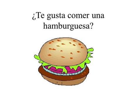 Sí, me gusta comer una hamburguesa.