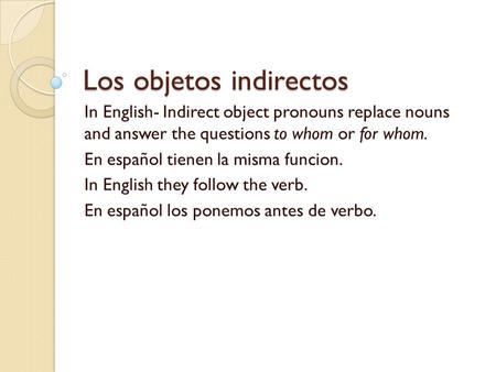 Los objetos indirectos In English- Indirect object pronouns replace nouns and answer the questions to whom or for whom. En español tienen la misma funcion.