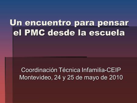 Un encuentro para pensar el PMC desde la escuela Coordinación Técnica Infamilia-CEIP Montevideo, 24 y 25 de mayo de 2010.