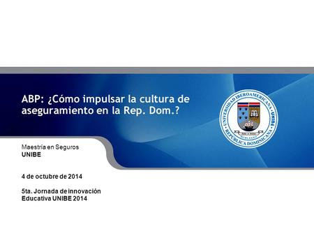 ABP: ¿Cómo impulsar la cultura de aseguramiento en la Rep. Dom.? Maestría en Seguros UNIBE 4 de octubre de 2014 5ta. Jornada de innovación Educativa UNIBE.