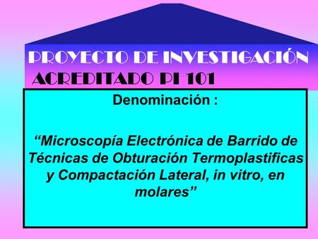PROYECTO DE INVESTIGACIÓN ACREDITADO PI 101 Denominación : “Microscopía Electrónica de Barrido de Técnicas de Obturación Termoplastificas y Compactación.
