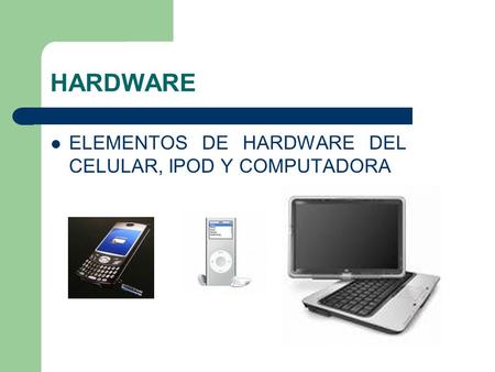 HARDWARE ELEMENTOS DE HARDWARE DEL CELULAR, IPOD Y COMPUTADORA.