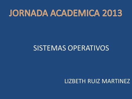 JORNADA ACADEMICA 2013 SISTEMAS OPERATIVOS LIZBETH RUIZ MARTINEZ.