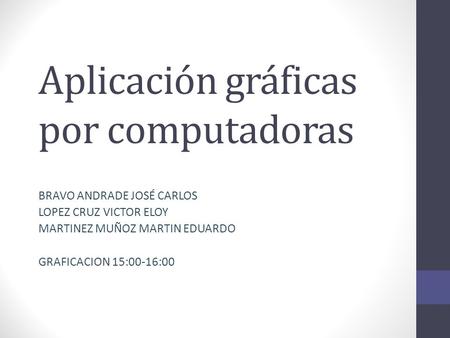 Aplicación gráficas por computadoras BRAVO ANDRADE JOSÉ CARLOS LOPEZ CRUZ VICTOR ELOY MARTINEZ MUÑOZ MARTIN EDUARDO GRAFICACION 15:00-16:00.