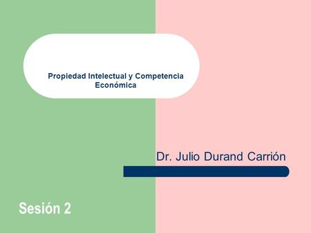 Propiedad Intelectual y Competencia Económica Dr. Julio Durand Carrión Sesión 2.