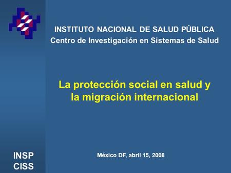 INSP CISS INSTITUTO NACIONAL DE SALUD PÚBLICA Centro de Investigación en Sistemas de Salud México DF, abril 15, 2008 La protección social en salud y la.