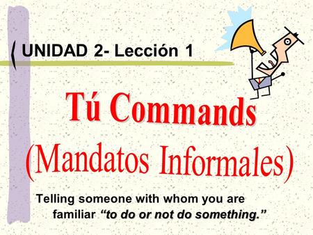 “to do or not do something.” UNIDAD 2- Lección 1 Telling someone with whom you are familiar “to do or not do something.”