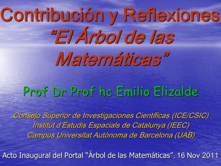 Contribución y Reflexiones “El Árbol de las Matemáticas” Prof Dr Prof hc Emilio Elizalde Consejo Superior de Investigaciones Científicas (ICE/CSIC) Institut.