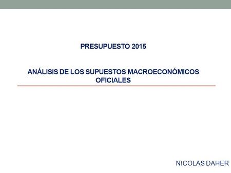 NICOLAS DAHER PRESUPUESTO 2015 ANÁLISIS DE LOS SUPUESTOS MACROECONÓMICOS OFICIALES.