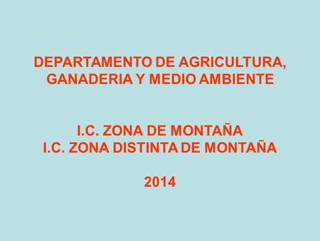DEPARTAMENTO DE AGRICULTURA, GANADERIA Y MEDIO AMBIENTE I.C. ZONA DE MONTAÑA I.C. ZONA DISTINTA DE MONTAÑA 2014.