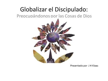 Globalizar el Discipulado: Preocupándonos por las Cosas de Dios Presentado por J H Klaas.