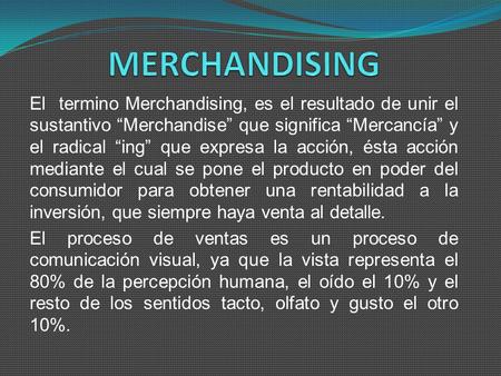 MERCHANDISING El termino Merchandising, es el resultado de unir el sustantivo “Merchandise” que significa “Mercancía” y el radical “ing” que expresa la.