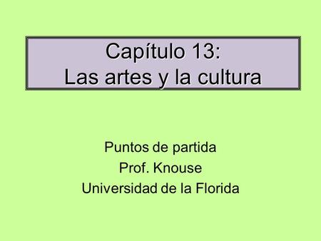 Capítulo 13: Las artes y la cultura Puntos de partida Prof. Knouse Universidad de la Florida.