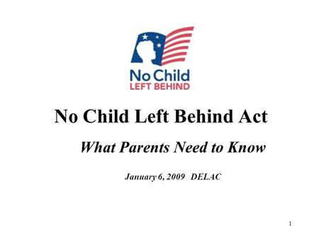 1 No Child Left Behind Act What Parents Need to Know January 6, 2009 DELAC.