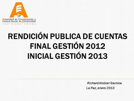 RENDICIÓN PUBLICA DE CUENTAS FINAL GESTIÓN 2012 INICIAL GESTIÓN 2013 Richard Alcócer Garnica La Paz, enero 2013.