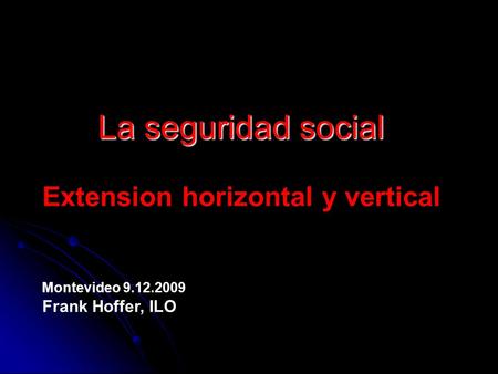 La seguridad social La seguridad social Extension horizontal y vertical Montevideo 9.12.2009 Frank Hoffer, ILO.